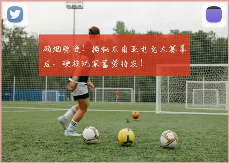 硝烟弥漫！揭秘东南亚电竞大赛幕后，硬核玩家蓄势待发！