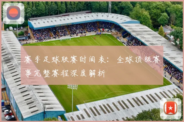 赛季足球联赛时间表：全球顶级赛事完整赛程深度解析