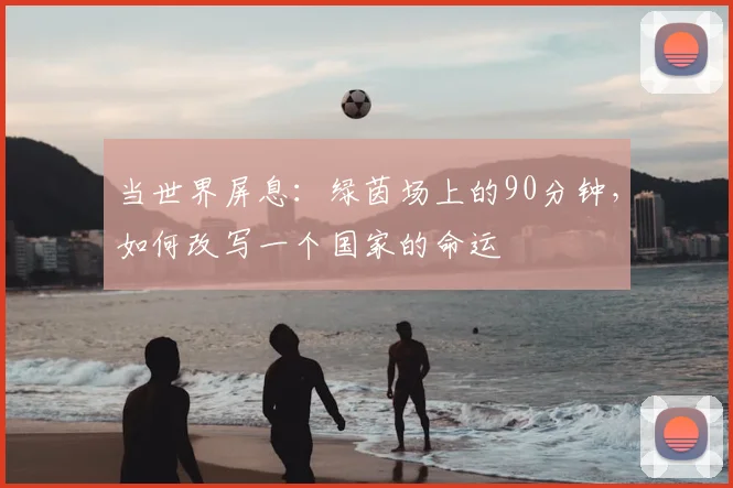 当世界屏息：绿茵场上的90分钟，如何改写一个国家的命运