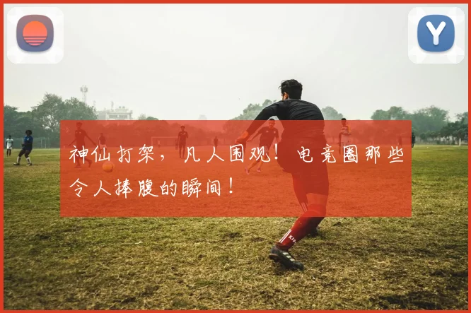 神仙打架，凡人围观！电竞圈那些令人捧腹的瞬间！