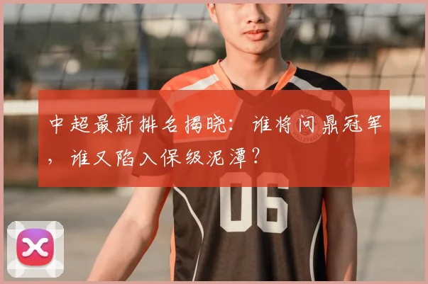 中超最新排名揭晓：谁将问鼎冠军，谁又陷入保级泥潭？