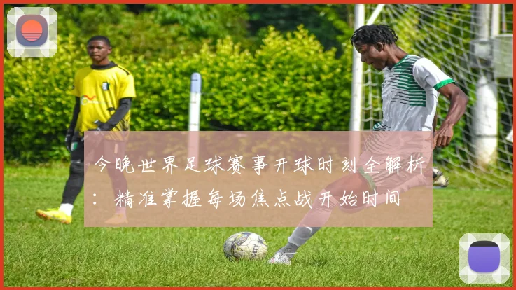 今晚世界足球赛事开球时刻全解析：精准掌握每场焦点战开始时间