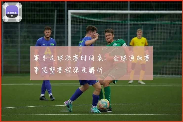 赛季足球联赛时间表：全球顶级赛事完整赛程深度解析