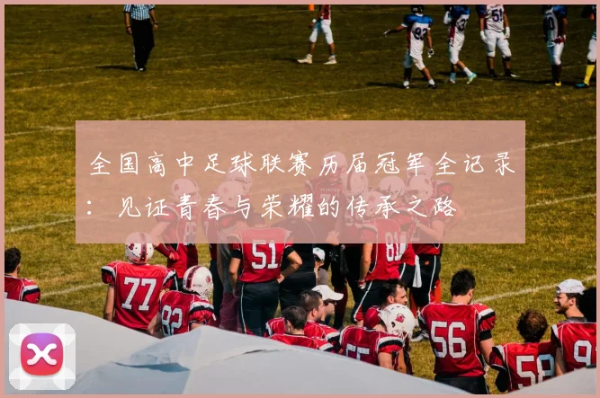 全国高中足球联赛历届冠军全记录：见证青春与荣耀的传承之路