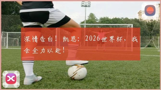 深情告白！凯恩：2026世界杯，我会全力以赴！